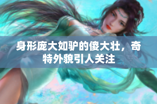 身形庞大如驴的傻大壮，奇特外貌引人关注