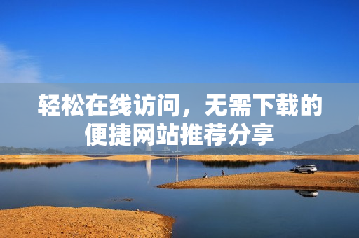 轻松在线访问，无需下载的便捷网站推荐分享