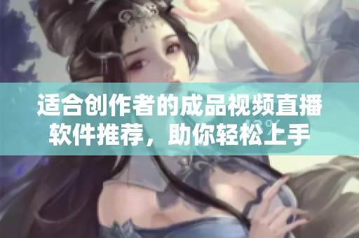 适合创作者的成品视频直播软件推荐，助你轻松上手