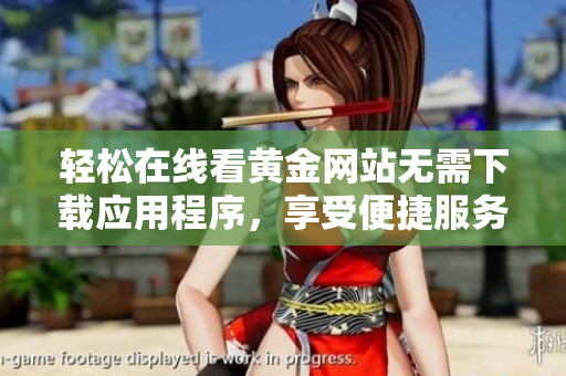 轻松在线看黄金网站无需下载应用程序，享受便捷服务