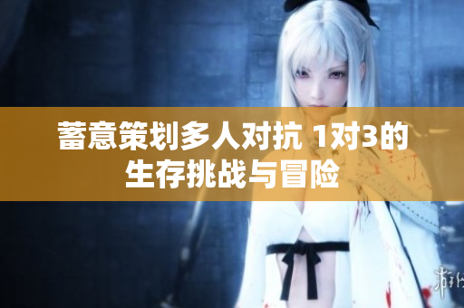 蓄意策划多人对抗 1对3的生存挑战与冒险