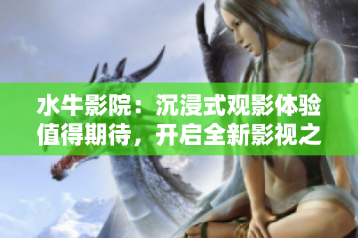 水牛影院：沉浸式观影体验值得期待，开启全新影视之旅
