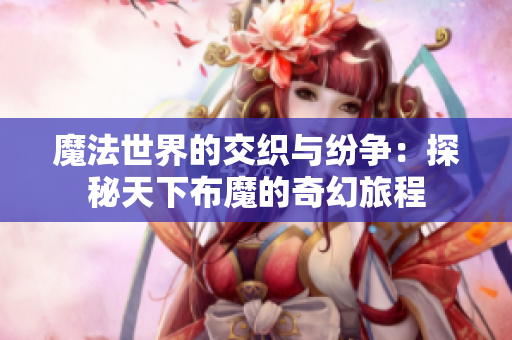 魔法世界的交织与纷争：探秘天下布魔的奇幻旅程