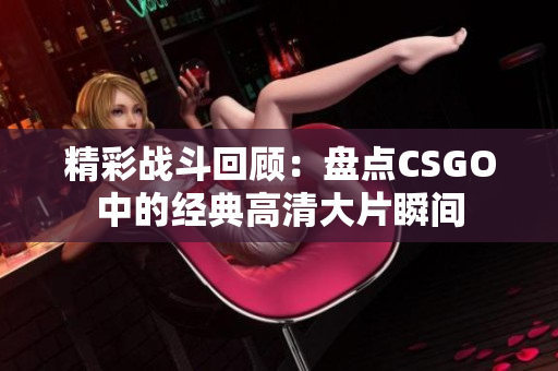 精彩战斗回顾：盘点CSGO中的经典高清大片瞬间