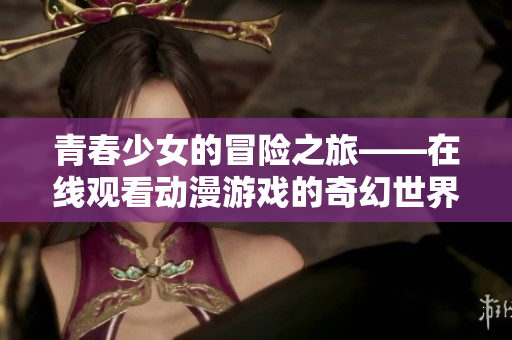青春少女的冒险之旅——在线观看动漫游戏的奇幻世界