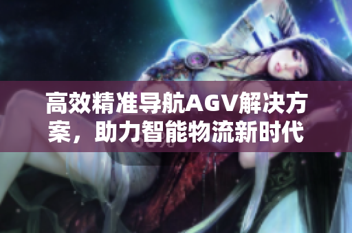 高效精准导航AGV解决方案，助力智能物流新时代
