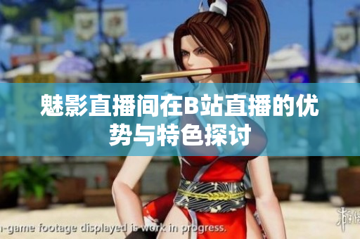 魅影直播间在B站直播的优势与特色探讨