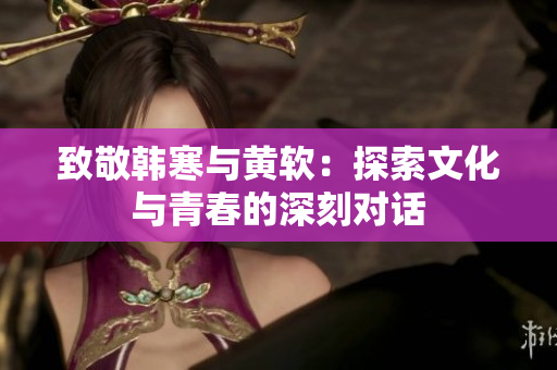 致敬韩寒与黄软：探索文化与青春的深刻对话