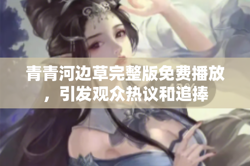 青青河边草完整版免费播放，引发观众热议和追捧