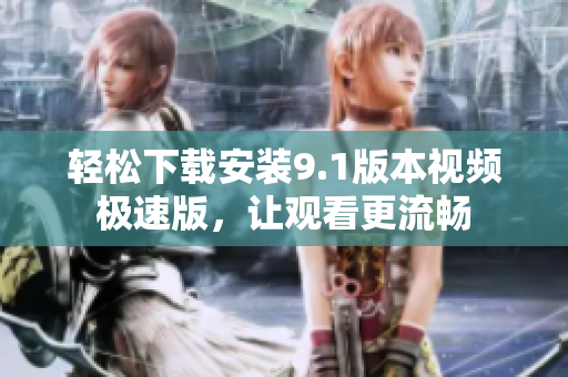 轻松下载安装9.1版本视频极速版，让观看更流畅