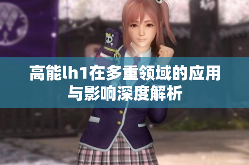 高能lh1在多重领域的应用与影响深度解析