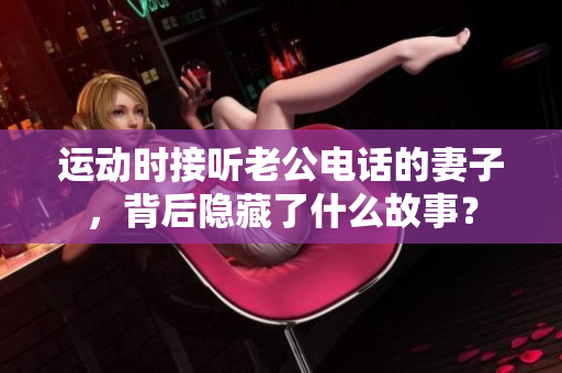 运动时接听老公电话的妻子，背后隐藏了什么故事？