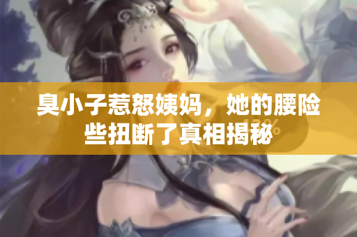 臭小子惹怒姨妈，她的腰险些扭断了真相揭秘