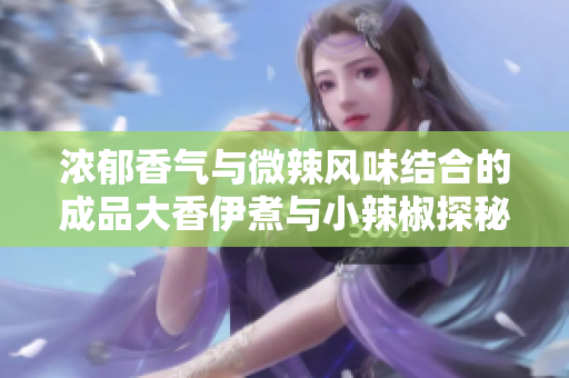 浓郁香气与微辣风味结合的成品大香伊煮与小辣椒探秘