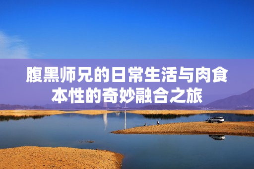 腹黑师兄的日常生活与肉食本性的奇妙融合之旅