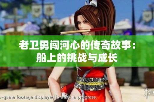 老卫勇闯河心的传奇故事：船上的挑战与成长