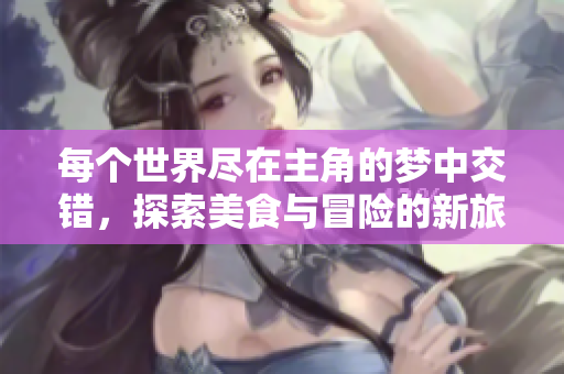 每个世界尽在主角的梦中交错，探索美食与冒险的新旅程