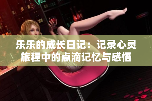 乐乐的成长日记：记录心灵旅程中的点滴记忆与感悟