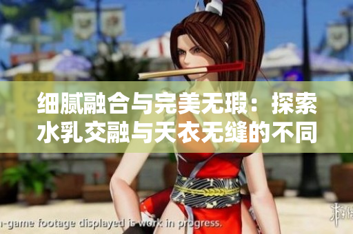 细腻融合与完美无瑕：探索水乳交融与天衣无缝的不同表现