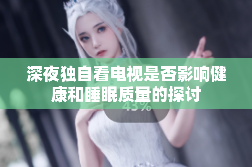 深夜独自看电视是否影响健康和睡眠质量的探讨