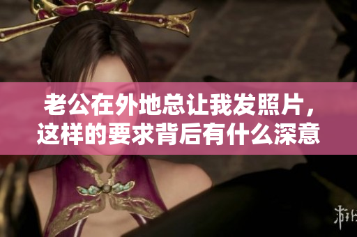 老公在外地总让我发照片，这样的要求背后有什么深意