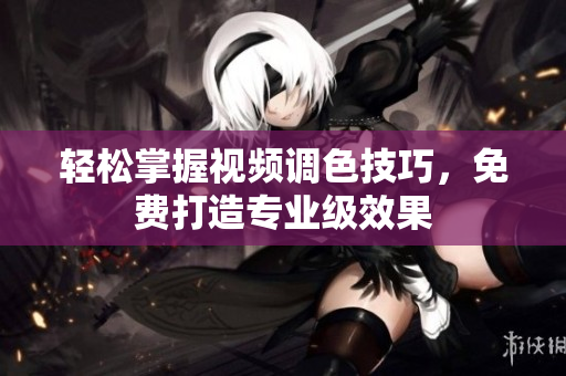 轻松掌握视频调色技巧，免费打造专业级效果