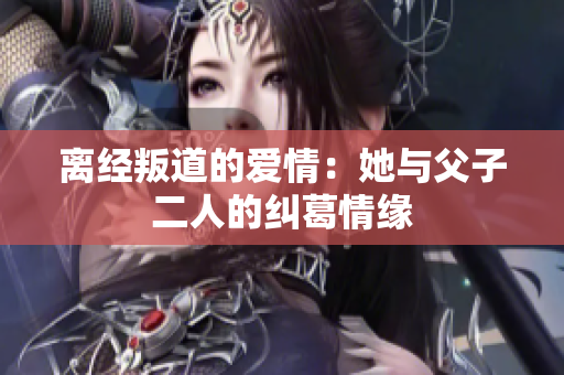 离经叛道的爱情：她与父子二人的纠葛情缘