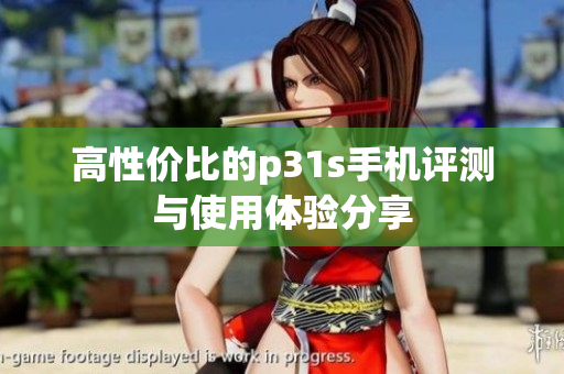 高性价比的p31s手机评测与使用体验分享