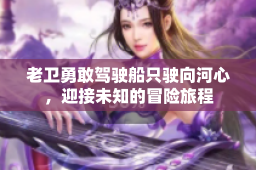 老卫勇敢驾驶船只驶向河心，迎接未知的冒险旅程