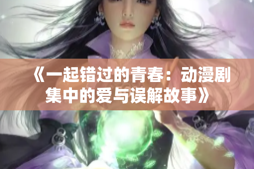 《一起错过的青春：动漫剧集中的爱与误解故事》
