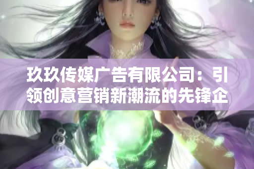玖玖传媒广告有限公司：引领创意营销新潮流的先锋企业