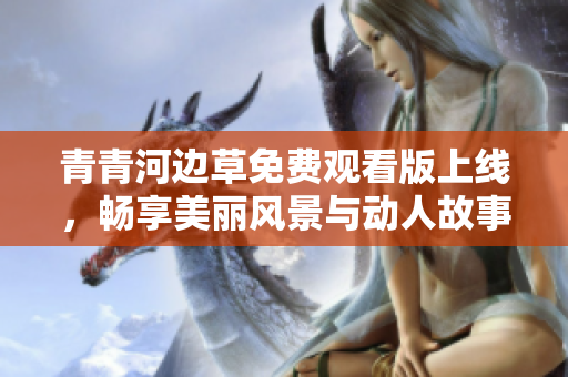 青青河边草免费观看版上线，畅享美丽风景与动人故事