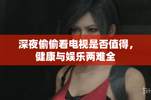 深夜偷偷看电视是否值得，健康与娱乐两难全