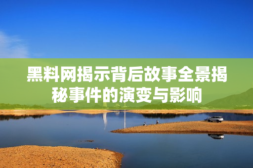 黑料网揭示背后故事全景揭秘事件的演变与影响