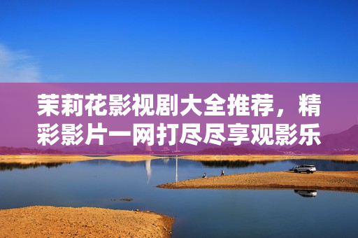 茉莉花影视剧大全推荐，精彩影片一网打尽尽享观影乐趣