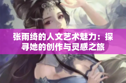 张雨绮的人文艺术魅力：探寻她的创作与灵感之旅