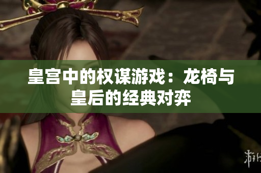 皇宫中的权谋游戏：龙椅与皇后的经典对弈