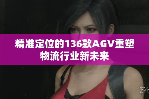 精准定位的136款AGV重塑物流行业新未来