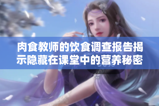 肉食教师的饮食调查报告揭示隐藏在课堂中的营养秘密