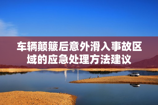 车辆颠簸后意外滑入事故区域的应急处理方法建议