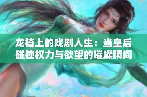 龙椅上的戏剧人生：当皇后碰撞权力与欲望的璀璨瞬间