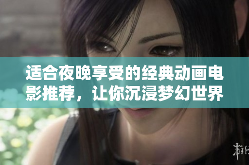 适合夜晚享受的经典动画电影推荐，让你沉浸梦幻世界