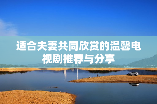 适合夫妻共同欣赏的温馨电视剧推荐与分享