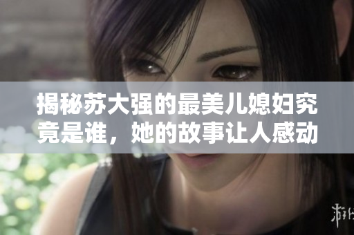 揭秘苏大强的最美儿媳妇究竟是谁，她的故事让人感动