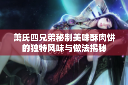 萧氏四兄弟秘制美味酥肉饼的独特风味与做法揭秘