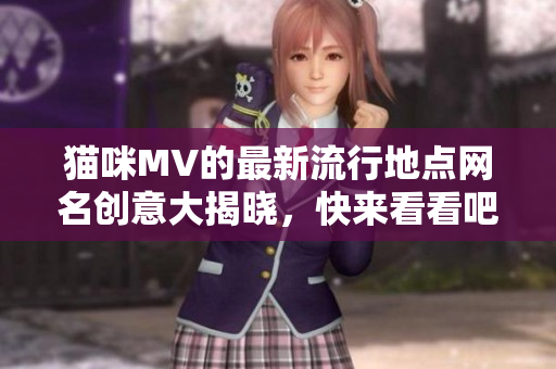 猫咪MV的最新流行地点网名创意大揭晓，快来看看吧