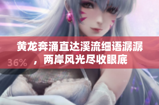 黄龙奔涌直达溪流细语潺潺，两岸风光尽收眼底