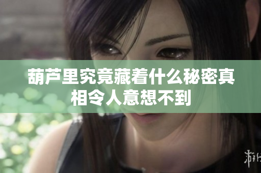 葫芦里究竟藏着什么秘密真相令人意想不到
