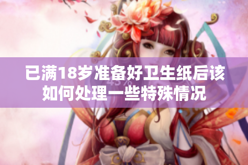 已满18岁准备好卫生纸后该如何处理一些特殊情况