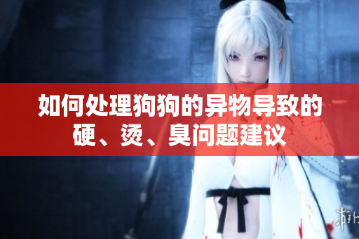 如何处理狗狗的异物导致的硬、烫、臭问题建议